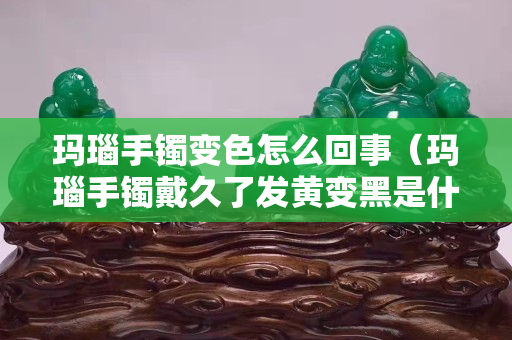 瑪瑙手鐲變色怎么回事（瑪瑙手鐲戴久了發黃變黑是什么原因）