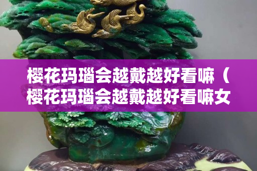 櫻花瑪瑙會越戴越好看嘛（櫻花瑪瑙會越戴越好看嘛女生）