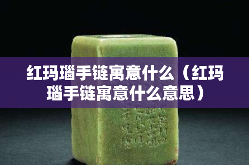 紅瑪瑙手鏈寓意什么（紅瑪瑙手鏈寓意什么意思）