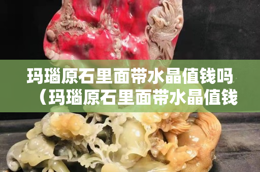 瑪瑙原石里面帶水晶值錢嗎（瑪瑙原石里面帶水晶值錢嗎視頻）