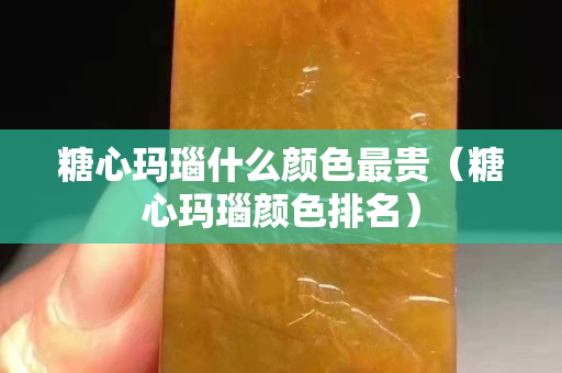 糖心瑪瑙什么顏色最貴（糖心瑪瑙顏色排名）