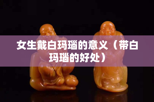 女生戴白瑪瑙的意義（帶白瑪瑙的好處）