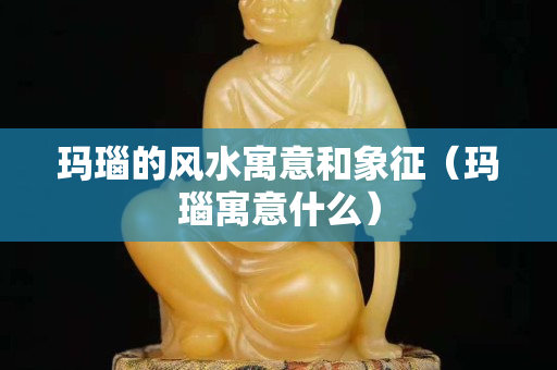 瑪瑙的風(fēng)水寓意和象征（瑪瑙寓意什么）