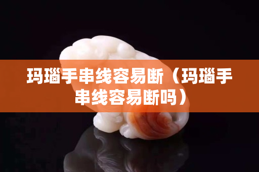 瑪瑙手串線容易斷（瑪瑙手串線容易斷嗎）