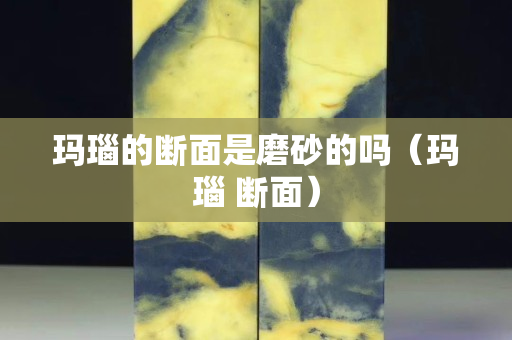 瑪瑙的斷面是磨砂的嗎（瑪瑙 斷面）