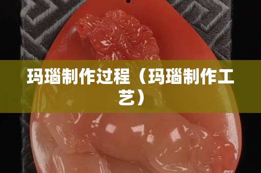 瑪瑙制作過程（瑪瑙制作工藝）