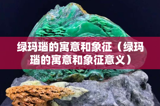 綠瑪瑙的寓意和象征（綠瑪瑙的寓意和象征意義）