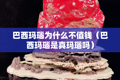巴西瑪瑙為什么不值錢（巴西瑪瑙是真瑪瑙嗎）