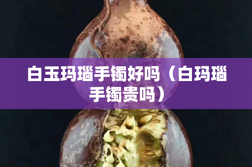 白玉瑪瑙手鐲好嗎（白瑪瑙手鐲貴嗎）