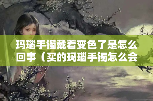 瑪瑙手鐲戴著變色了是怎么回事（買的瑪瑙手鐲怎么會變色）