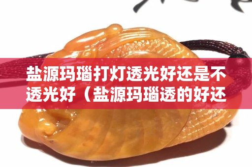 鹽源瑪瑙打燈透光好還是不透光好（鹽源瑪瑙透的好還是不透的好）