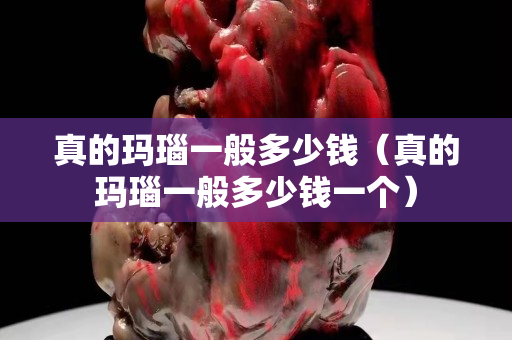 真的瑪瑙一般多少錢（真的瑪瑙一般多少錢一個(gè)）