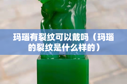 瑪瑙有裂紋可以戴嗎（瑪瑙的裂紋是什么樣的）