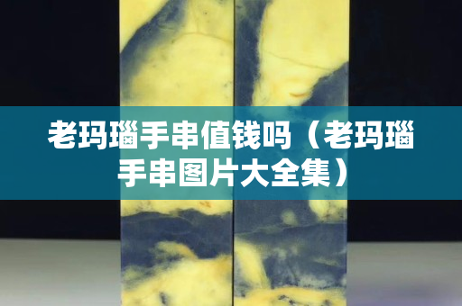 老瑪瑙手串值錢嗎（老瑪瑙手串圖片大全集）