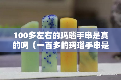 100多左右的瑪瑙手串是真的嗎（一百多的瑪瑙手串是真的嗎）