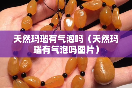 天然瑪瑙有氣泡嗎（天然瑪瑙有氣泡嗎圖片）