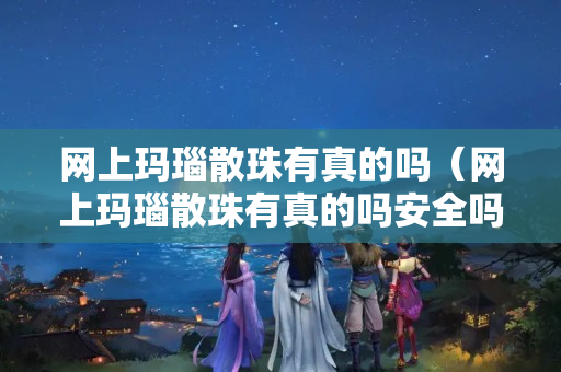 網上瑪瑙散珠有真的嗎（網上瑪瑙散珠有真的嗎安全嗎）