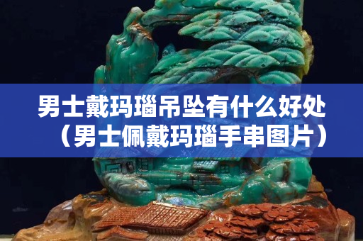 男士戴瑪瑙吊墜有什么好處（男士佩戴瑪瑙手串圖片）