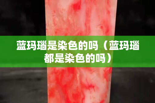 藍(lán)瑪瑙是染色的嗎（藍(lán)瑪瑙都是染色的嗎）