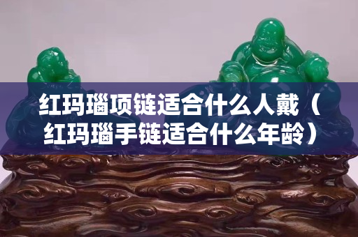 紅瑪瑙項鏈適合什么人戴（紅瑪瑙手鏈適合什么年齡）