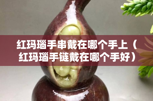 紅瑪瑙手串戴在哪個手上（紅瑪瑙手鏈戴在哪個手好）