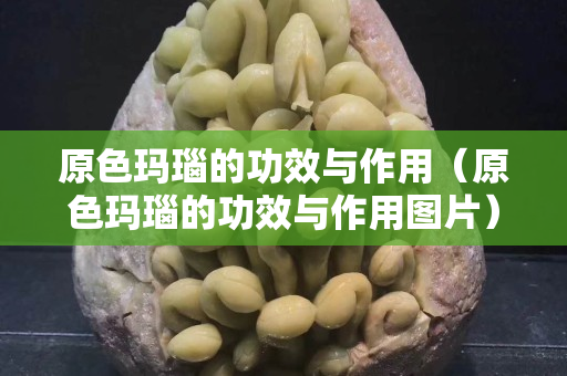原色瑪瑙的功效與作用（原色瑪瑙的功效與作用圖片）