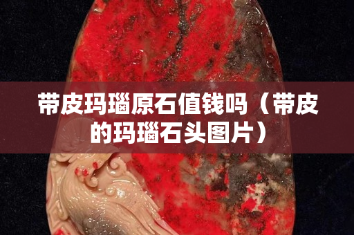帶皮瑪瑙原石值錢嗎（帶皮的瑪瑙石頭圖片）