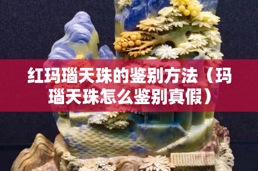 紅瑪瑙天珠的鑒別方法（瑪瑙天珠怎么鑒別真假）