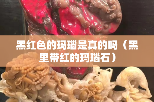 黑紅色的瑪瑙是真的嗎（黑里帶紅的瑪瑙石）