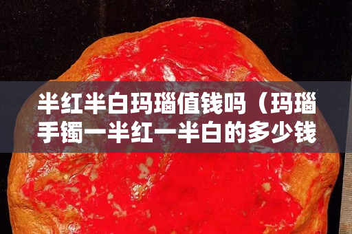 半紅半白瑪瑙值錢嗎（瑪瑙手鐲一半紅一半白的多少錢）
