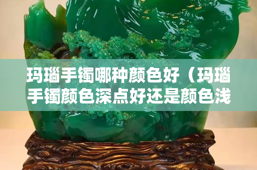 瑪瑙手鐲哪種顏色好（瑪瑙手鐲顏色深點(diǎn)好還是顏色淺好）