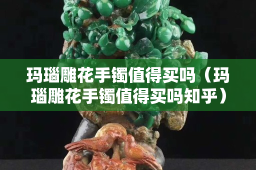 瑪瑙雕花手鐲值得買嗎（瑪瑙雕花手鐲值得買嗎知乎）