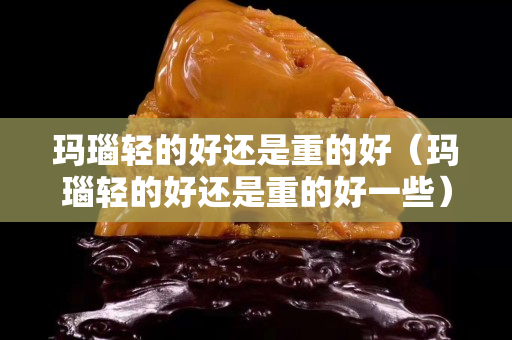 瑪瑙輕的好還是重的好（瑪瑙輕的好還是重的好一些）