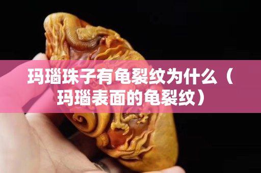 瑪瑙珠子有龜裂紋為什么（瑪瑙表面的龜裂紋）
