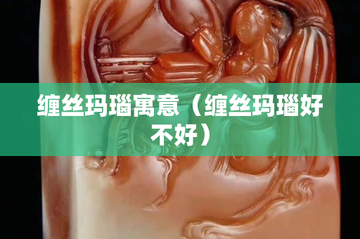 纏絲瑪瑙寓意（纏絲瑪瑙好不好）