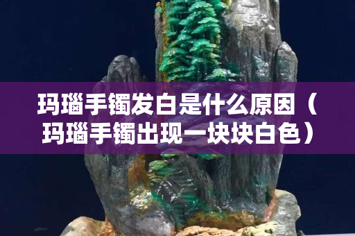 瑪瑙手鐲發白是什么原因（瑪瑙手鐲出現一塊塊白色）