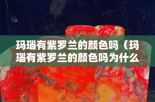 瑪瑙有紫羅蘭的顏色嗎（瑪瑙有紫羅蘭的顏色嗎為什么）