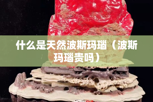 什么是天然波斯瑪瑙（波斯瑪瑙貴嗎）