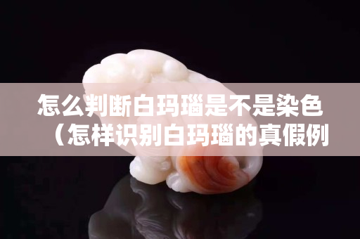 怎么判斷白瑪瑙是不是染色（怎樣識別白瑪瑙的真假例圖）