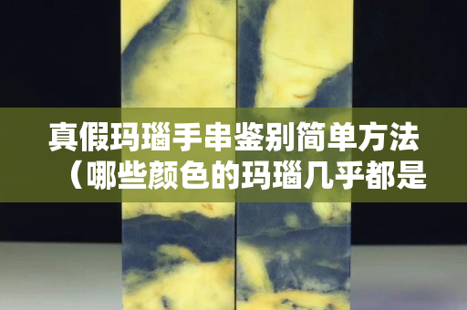 真假瑪瑙手串鑒別簡單方法（哪些顏色的瑪瑙幾乎都是假的）