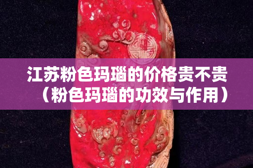 江蘇粉色瑪瑙的價格貴不貴（粉色瑪瑙的功效與作用）