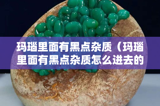 瑪瑙里面有黑點雜質（瑪瑙里面有黑點雜質怎么進去的）