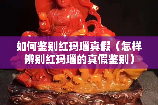 如何鑒別紅瑪瑙真假（怎樣辨別紅瑪瑙的真假鑒別）