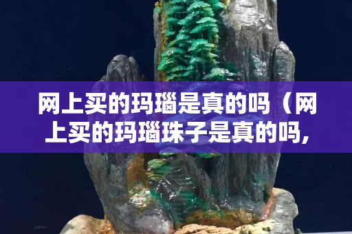 網上買的瑪瑙是真的嗎（網上買的瑪瑙珠子是真的嗎,很便宜）