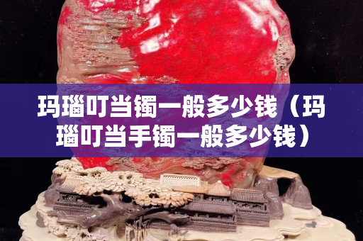 瑪瑙叮當鐲一般多少錢（瑪瑙叮當手鐲一般多少錢）