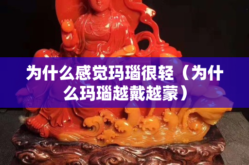為什么感覺瑪瑙很輕（為什么瑪瑙越戴越蒙）