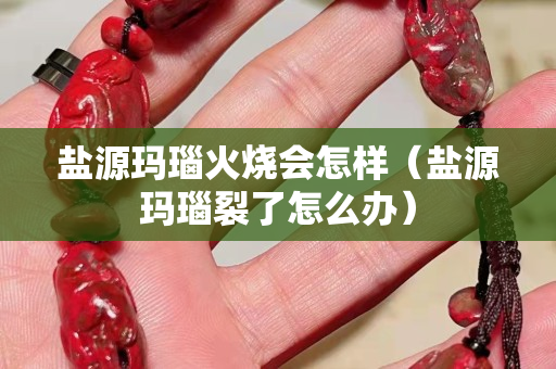 鹽源瑪瑙火燒會怎樣（鹽源瑪瑙裂了怎么辦）