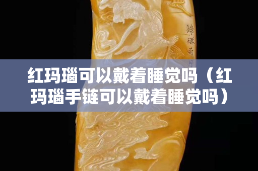 紅瑪瑙可以戴著睡覺嗎（紅瑪瑙手鏈可以戴著睡覺嗎）