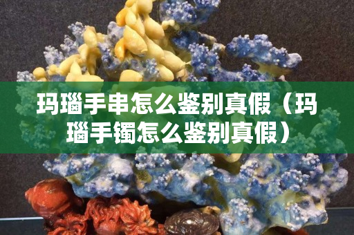 瑪瑙手串怎么鑒別真假（瑪瑙手鐲怎么鑒別真假）