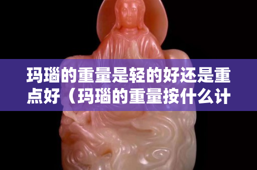 瑪瑙的重量是輕的好還是重點好（瑪瑙的重量按什么計算）